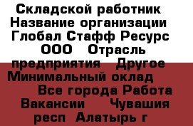 Складской работник › Название организации ­ Глобал Стафф Ресурс, ООО › Отрасль предприятия ­ Другое › Минимальный оклад ­ 30 000 - Все города Работа » Вакансии   . Чувашия респ.,Алатырь г.